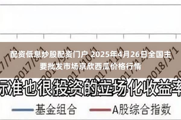 配资低息炒股配资门户 2025年4月26日全国主要批发市场京欣西瓜价格行情