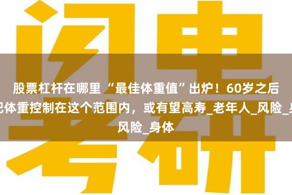 股票杠杆在哪里 “最佳体重值”出炉！60岁之后，把体重控制在这个范围内，或有望高寿_老年人_风险_身体