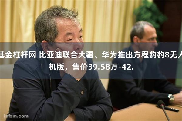 基金杠杆网 比亚迪联合大疆、华为推出方程豹豹8无人机版，售价39.58万-42.