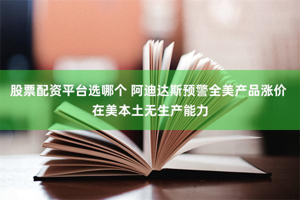 股票配资平台选哪个 阿迪达斯预警全美产品涨价 在美本土无生产能力