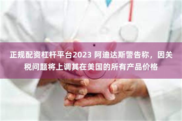 正规配资杠杆平台2023 阿迪达斯警告称，因关税问题将上调其在美国的所有产品价格