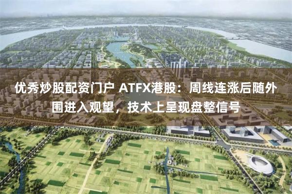 优秀炒股配资门户 ATFX港股：周线连涨后随外围进入观望，技术上呈现盘整信号
