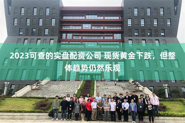 2023可查的实盘配资公司 现货黄金下跌，但整体趋势仍然乐观