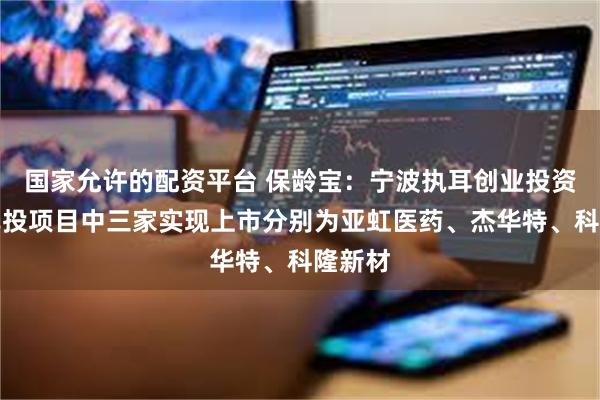 国家允许的配资平台 保龄宝：宁波执耳创业投资基金已投项目中三家实现上市分别为亚虹医药、杰华特、科隆新材