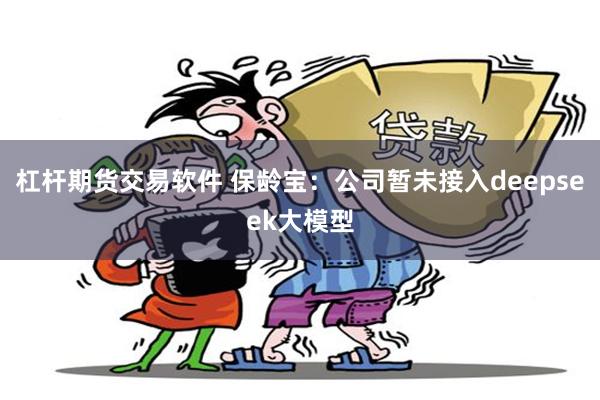 杠杆期货交易软件 保龄宝：公司暂未接入deepseek大模型