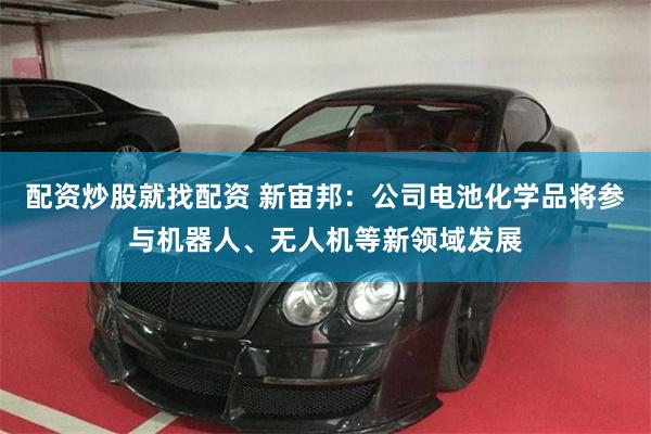 配资炒股就找配资 新宙邦：公司电池化学品将参与机器人、无人机等新领域发展
