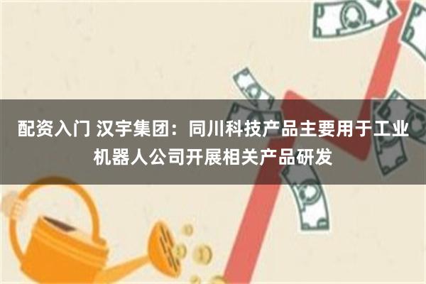 配资入门 汉宇集团：同川科技产品主要用于工业机器人公司开展相关产品研发