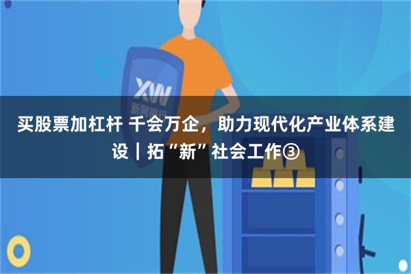 买股票加杠杆 千会万企，助力现代化产业体系建设｜拓“新”社会工作③