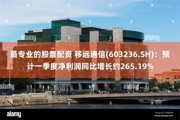 最专业的股票配资 移远通信(603236.SH)：预计一季度净利润同比增长约265.19%