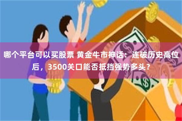 哪个平台可以买股票 黄金牛市神话：连破历史高位后，3500关口能否抵挡强势多头？