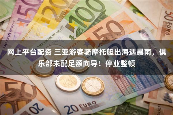 网上平台配资 三亚游客骑摩托艇出海遇暴雨，俱乐部未配足额向导！停业整顿