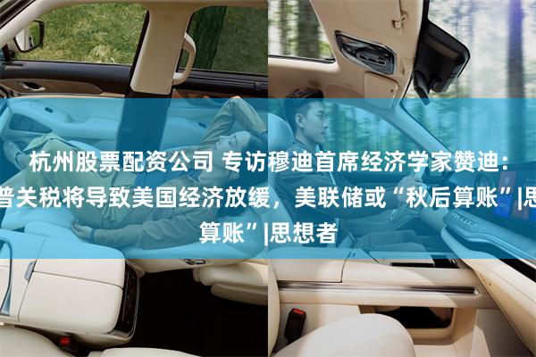 杭州股票配资公司 专访穆迪首席经济学家赞迪：特朗普关税将导致美国经济放缓，美联储或“秋后算账”|思想者