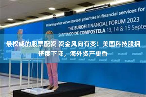 最权威的股票配资 资金风向有变！美国科技股拥挤度下降，海外资产更香