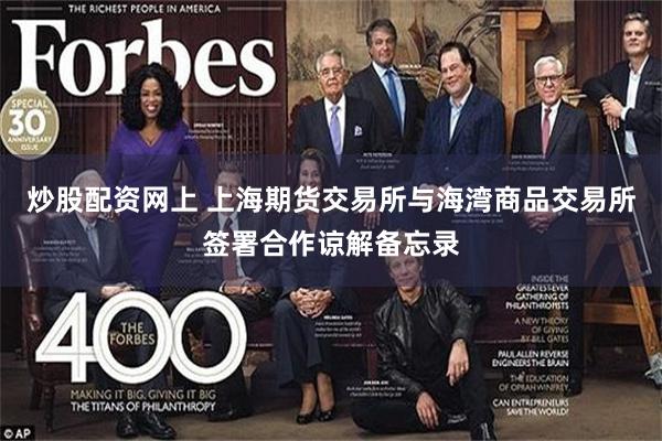 炒股配资网上 上海期货交易所与海湾商品交易所签署合作谅解备忘录