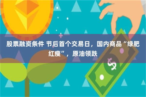 股票融资条件 节后首个交易日，国内商品“绿肥红瘦”，原油领跌