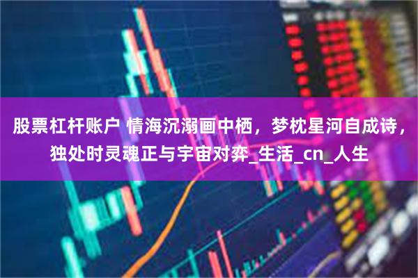 股票杠杆账户 情海沉溺画中栖，梦枕星河自成诗，独处时灵魂正与宇宙对弈_生活_cn_人生
