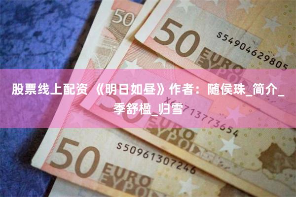 股票线上配资 《明日如昼》作者：随侯珠_简介_季舒楹_归雪