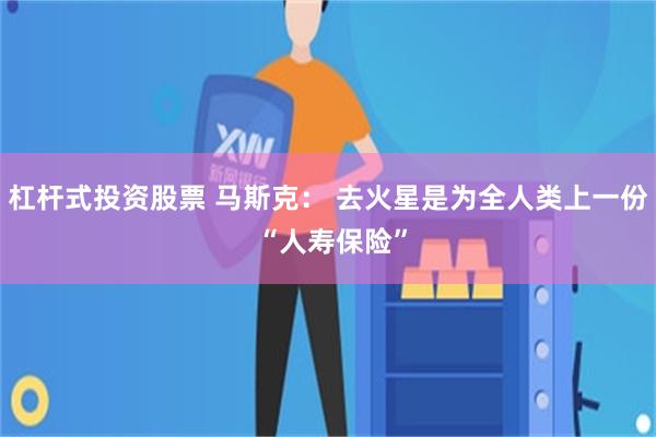 杠杆式投资股票 马斯克： 去火星是为全人类上一份 “人寿保险”