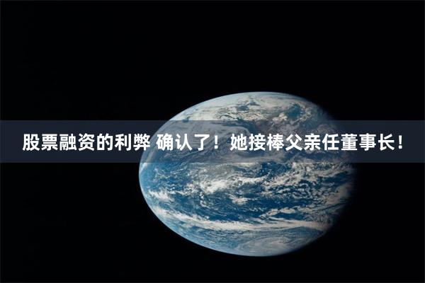 股票融资的利弊 确认了！她接棒父亲任董事长！