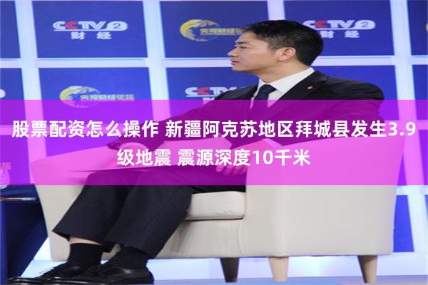 股票配资怎么操作 新疆阿克苏地区拜城县发生3.9级地震 震源深度10千米