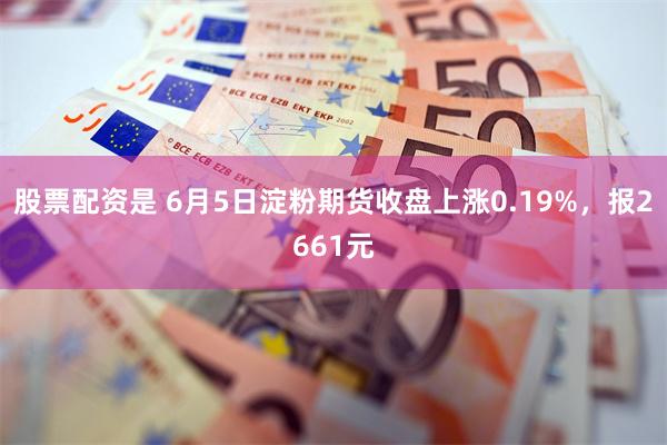 股票配资是 6月5日淀粉期货收盘上涨0.19%，报2661元