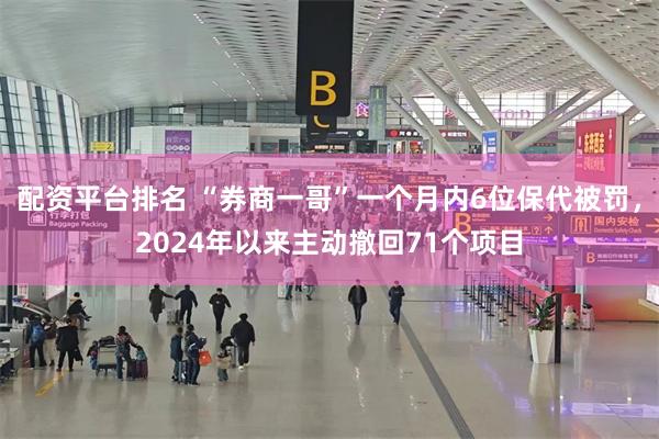 配资平台排名 “券商一哥”一个月内6位保代被罚，2024年以来主动撤回71个项目