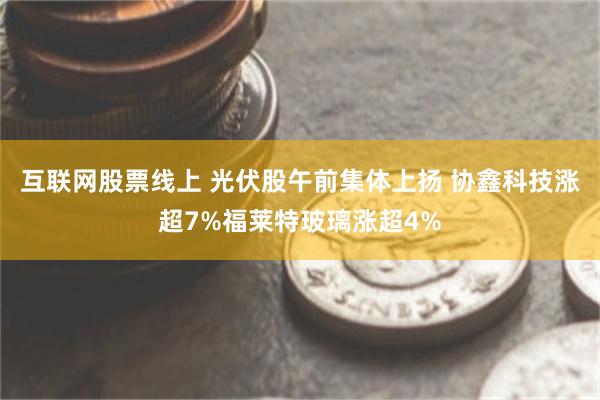 互联网股票线上 光伏股午前集体上扬 协鑫科技涨超7%福莱特玻璃涨超4%