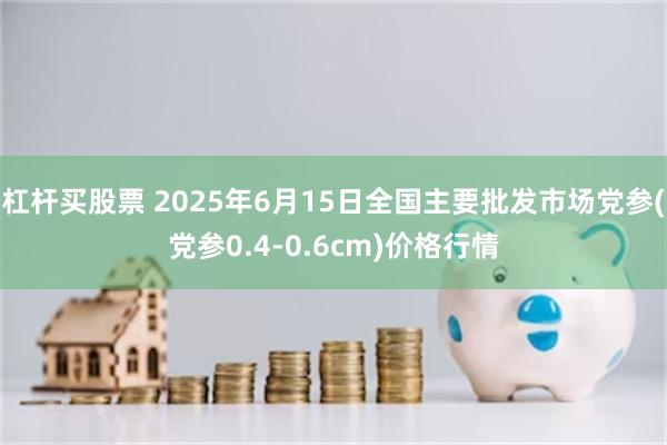 杠杆买股票 2025年6月15日全国主要批发市场党参(党参0.4-0.6cm)价格行情