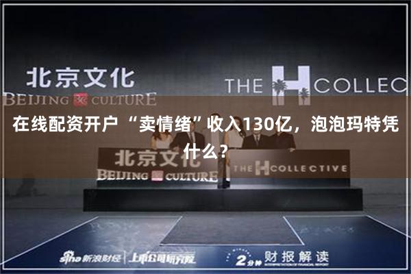 在线配资开户 “卖情绪”收入130亿，泡泡玛特凭什么？