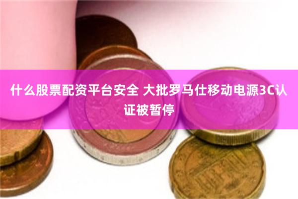 什么股票配资平台安全 大批罗马仕移动电源3C认证被暂停