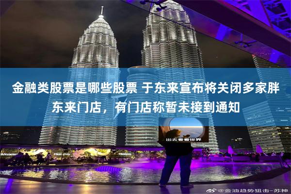 金融类股票是哪些股票 于东来宣布将关闭多家胖东来门店，有门店称暂未接到通知