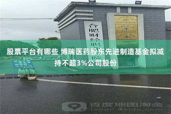 股票平台有哪些 博瑞医药股东先进制造基金拟减持不超3%公司股份