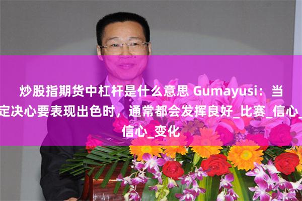 炒股指期货中杠杆是什么意思 Gumayusi：当我下定决心要表现出色时，通常都会发挥良好_比赛_信心_变化