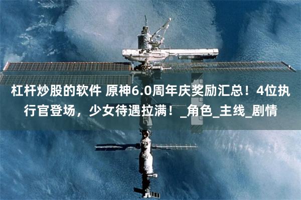 杠杆炒股的软件 原神6.0周年庆奖励汇总！4位执行官登场，少女待遇拉满！_角色_主线_剧情