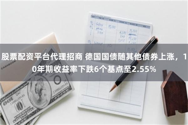 股票配资平台代理招商 德国国债随其他债券上涨，10年期收益率下跌6个基点至2.55%