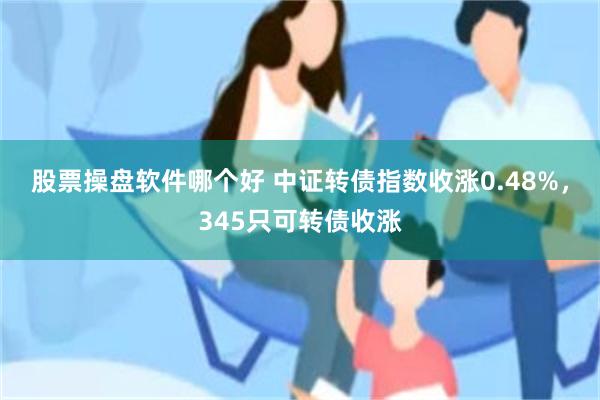 股票操盘软件哪个好 中证转债指数收涨0.48%，345只可转债收涨