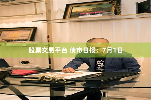 股票交易平台 债市日报：7月1日