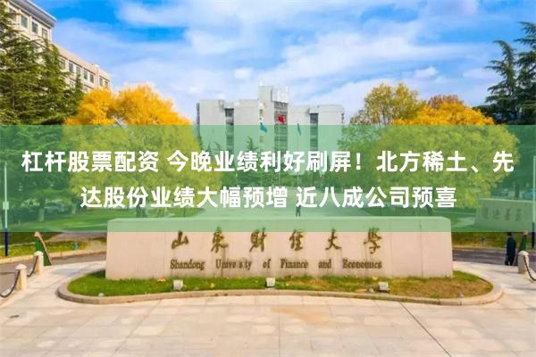 杠杆股票配资 今晚业绩利好刷屏！北方稀土、先达股份业绩大幅预增 近八成公司预喜