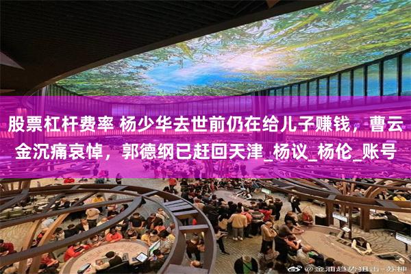 股票杠杆费率 杨少华去世前仍在给儿子赚钱，曹云金沉痛哀悼，郭德纲已赶回天津_杨议_杨伦_账号