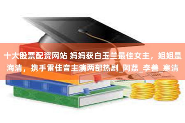 十大股票配资网站 妈妈获白玉兰最佳女主，姐姐是海清，携手雷佳音主演两部热剧_阿荔_李善_寒清