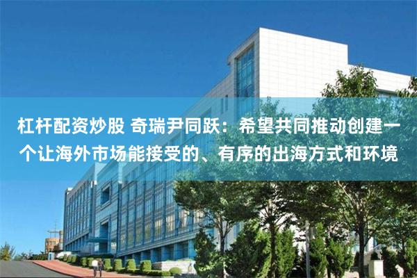 杠杆配资炒股 奇瑞尹同跃：希望共同推动创建一个让海外市场能接受的、有序的出海方式和环境