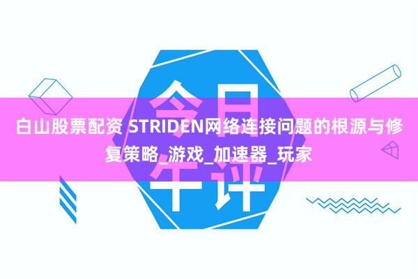 白山股票配资 STRIDEN网络连接问题的根源与修复策略_游戏_加速器_玩家