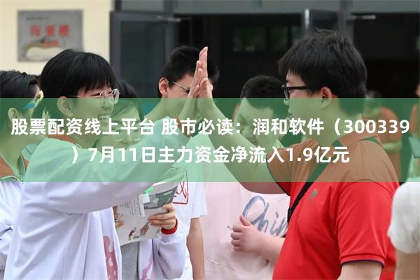 股票配资线上平台 股市必读：润和软件（300339）7月11日主力资金净流入1.9亿元