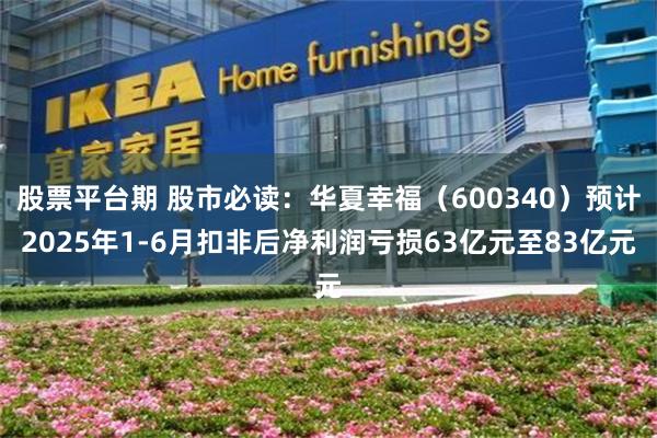 股票平台期 股市必读：华夏幸福（600340）预计2025年1-6月扣非后净利润亏损63亿元至83亿元