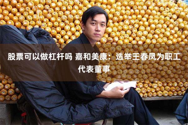 股票可以做杠杆吗 嘉和美康：选举王春凤为职工代表董事