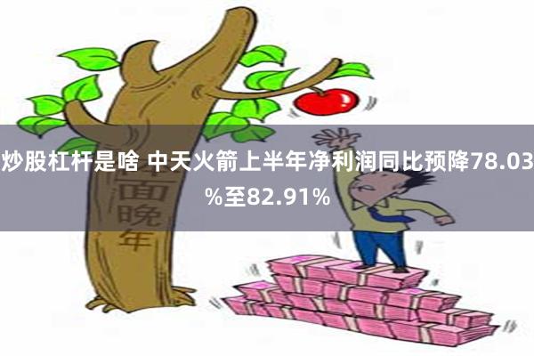 炒股杠杆是啥 中天火箭上半年净利润同比预降78.03%至82.91%