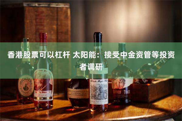 香港股票可以杠杆 太阳能：接受中金资管等投资者调研