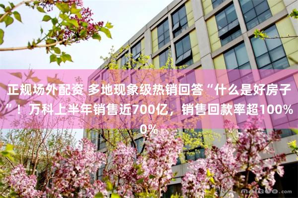 正规场外配资 多地现象级热销回答“什么是好房子”！万科上半年销售近700亿，销售回款率超100%