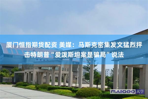 厦门恒指期货配资 美媒：马斯克密集发文猛烈抨击特朗普“爱泼斯坦案是骗局”说法
