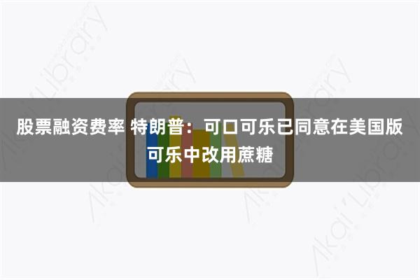 股票融资费率 特朗普：可口可乐已同意在美国版可乐中改用蔗糖